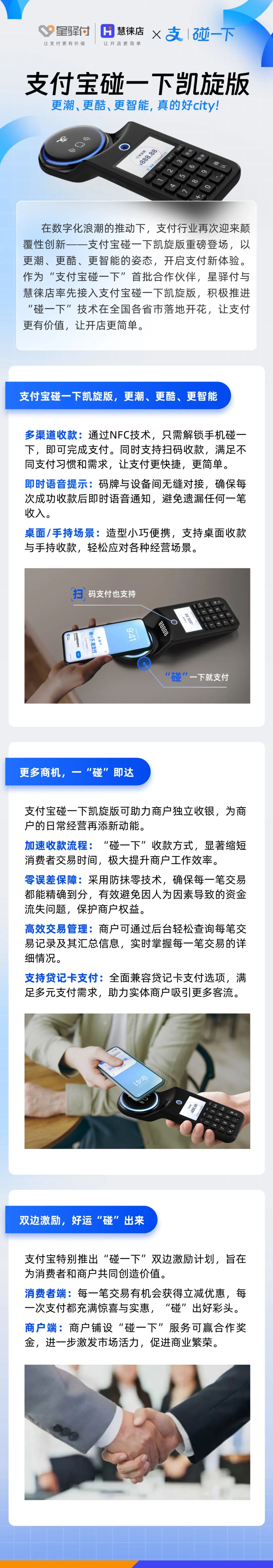 在數字化浪潮的推動下，支付行業再次迎來顛覆性創新-一支付寶碰一下凱旋版重磅登場，以更潮、更酷、更智能的姿態，開啟支付新體驗。作為“支付寶碰一下”首批合作伙伴，星驛付與慧徠店率先接入支付寶碰一下凱旋版，積極推進“碰一下”技術在全國各省市落地開花，讓支付更有價值，讓開店更簡單。



支付寶碰一下凱旋版，更潮、更酷、更智能

多渠道收款:通過NFC技術，只需解鎖手機碰一下，即可完成支付。同時支持掃碼收款，滿足不同支付習慣和需求，讓支付更快捷，更簡單。

即時語音提示:碼牌與設備間無縫對接，確保每次成功收款后即時語音通知，避免遺漏任何一筆收入。

桌面/手持場景:造型小巧便攜，支持桌面收款與手持收款，輕松應對各種經營場景。



更多商機，一“碰”即達

支付寶碰一下凱旋版可助力商戶獨立收銀，為商戶的日常經營再添新動能。

加速收款流程:“碰一下”收款方式，顯著縮短消費者交易時間，極大提升商戶工作效率。

零誤差保障:采用防抹零技術，確保每一筆交易都能精確到分，有效避免因人為因素導致的資金流失問題，保護商戶權益。

高效交易管理:商戶可通過后臺輕松查詢每筆交易記錄及其匯總信息，實時掌握每一筆交易的詳細情況。

支持貸記卡支付:全面兼容貸記卡支付選項，滿足多元支付需求，助力實體商戶吸引更多客流。



雙邊激勵，好運“碰”出來

支付寶特別推出“碰一下”雙邊激勵計劃，旨在為消費者和商戶共同創造價值。

消費者端:每一筆交易有機會獲得立減優惠，每一次支付都充滿驚喜與實惠，“碰”出好彩頭。

商戶端:商戶鋪設“碰一下”服務可贏合作獎金，進一步激發市場活力，促進商業繁榮。